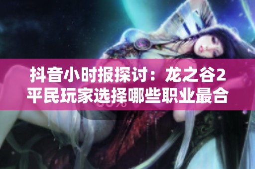 抖音小时报探讨：龙之谷2平民玩家选择哪些职业最合适