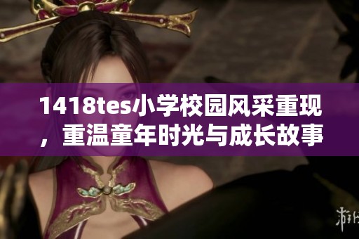 1418tes小学校园风采重现，重温童年时光与成长故事