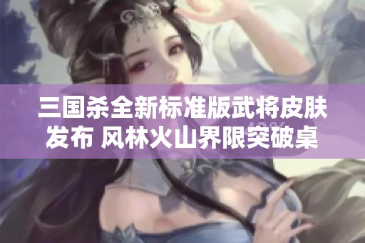 三国杀全新标准版武将皮肤发布 风林火山界限突破桌游卡牌体验升级