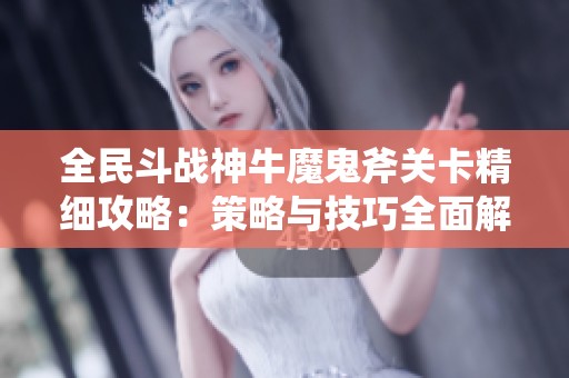 全民斗战神牛魔鬼斧关卡精细攻略：策略与技巧全面解析