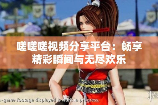 嗟嗟嗟视频分享平台：畅享精彩瞬间与无尽欢乐