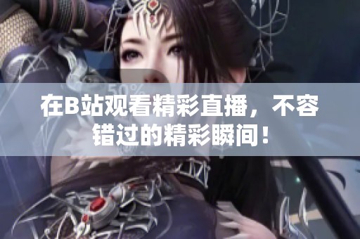 在B站观看精彩直播，不容错过的精彩瞬间！