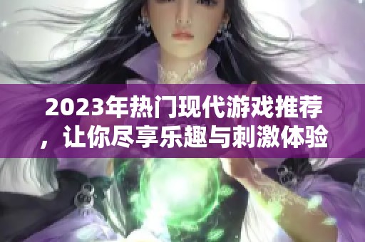 2023年热门现代游戏推荐，让你尽享乐趣与刺激体验