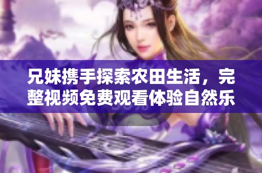 兄妹携手探索农田生活，完整视频免费观看体验自然乐趣