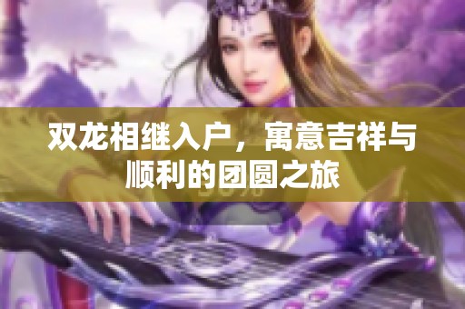 双龙相继入户，寓意吉祥与顺利的团圆之旅