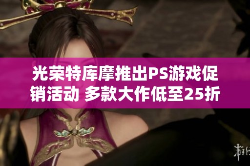 光荣特库摩推出PS游戏促销活动 多款大作低至25折特惠
