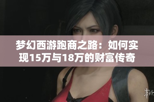 梦幻西游跑商之路：如何实现15万与18万的财富传奇梦想