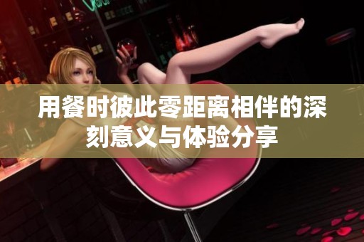 用餐时彼此零距离相伴的深刻意义与体验分享