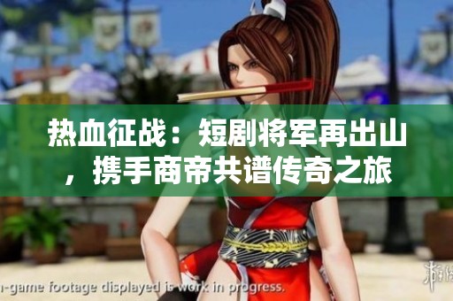 热血征战：短剧将军再出山，携手商帝共谱传奇之旅