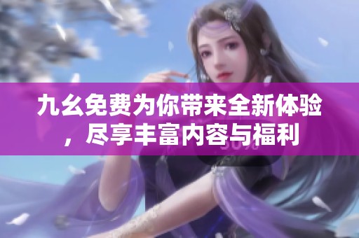 九幺免费为你带来全新体验，尽享丰富内容与福利