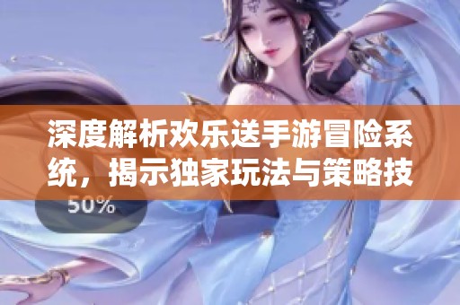 深度解析欢乐送手游冒险系统，揭示独家玩法与策略技巧的秘密