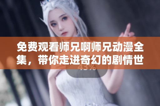 免费观看师兄啊师兄动漫全集，带你走进奇幻的剧情世界