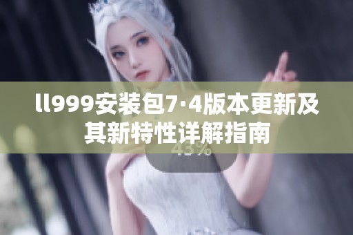 ll999安装包7·4版本更新及其新特性详解指南