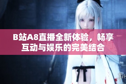 B站A8直播全新体验，畅享互动与娱乐的完美结合