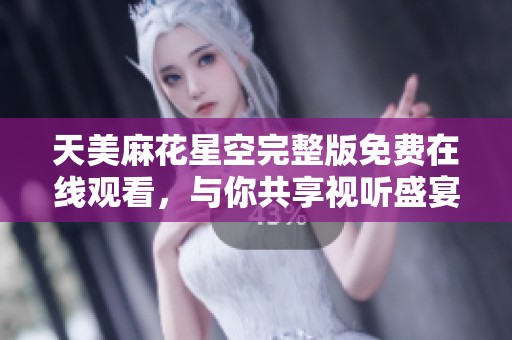 天美麻花星空完整版免费在线观看，与你共享视听盛宴