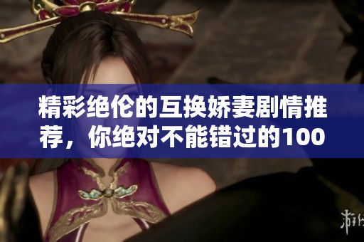 精彩绝伦的互换娇妻剧情推荐，你绝对不能错过的100本书籍