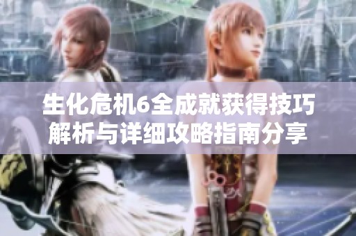 生化危机6全成就获得技巧解析与详细攻略指南分享