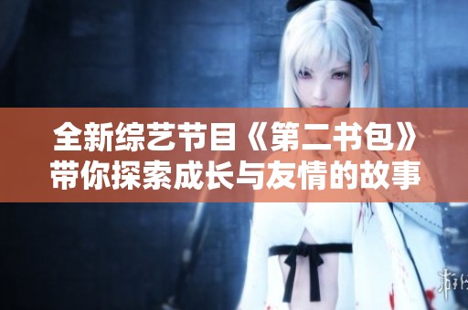 全新综艺节目《第二书包》带你探索成长与友情的故事