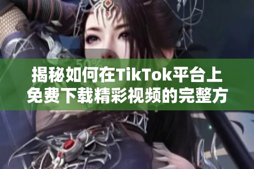 揭秘如何在TikTok平台上免费下载精彩视频的完整方法