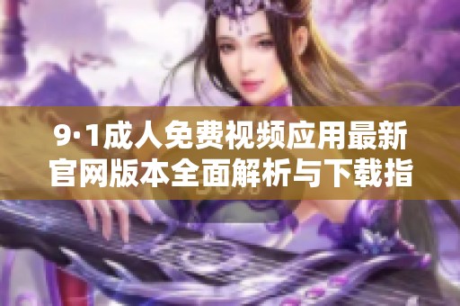 9·1成人免费视频应用最新官网版本全面解析与下载指南