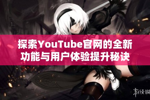 探索YouTube官网的全新功能与用户体验提升秘诀