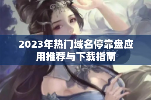 2023年热门域名停靠盘应用推荐与下载指南