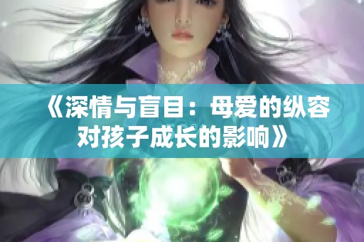 《深情与盲目：母爱的纵容对孩子成长的影响》