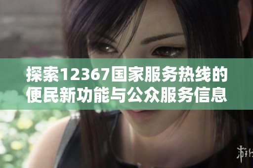 探索12367国家服务热线的便民新功能与公众服务信息