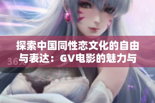 探索中国同性恋文化的自由与表达：GV电影的魅力与影响