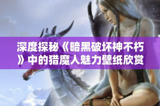 深度探秘《暗黑破坏神不朽》中的猎魔人魅力壁纸欣赏