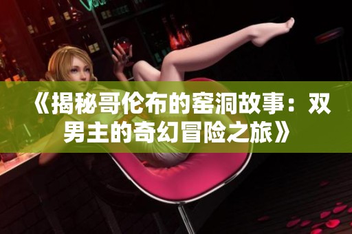《揭秘哥伦布的窑洞故事：双男主的奇幻冒险之旅》