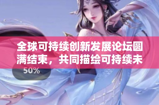 全球可持续创新发展论坛圆满结束，共同描绘可持续未来蓝图