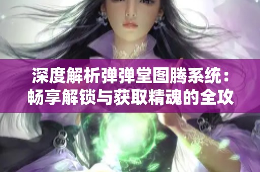深度解析弹弹堂图腾系统：畅享解锁与获取精魂的全攻略