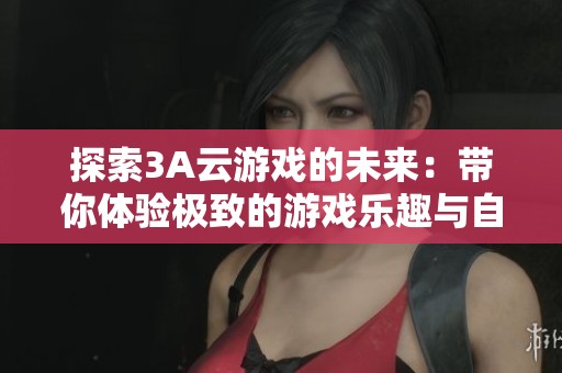 探索3A云游戏的未来：带你体验极致的游戏乐趣与自由