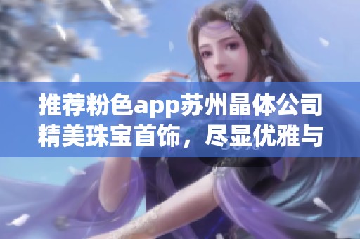 推荐粉色app苏州晶体公司精美珠宝首饰，尽显优雅与魅力