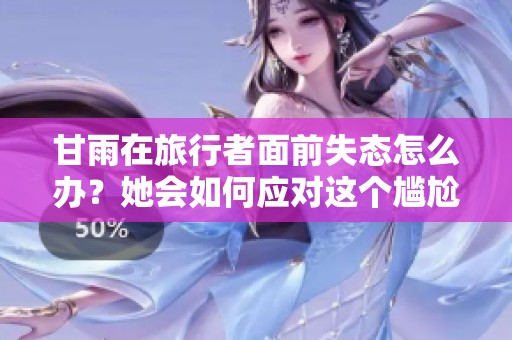 甘雨在旅行者面前失态怎么办？她会如何应对这个尴尬瞬间呢