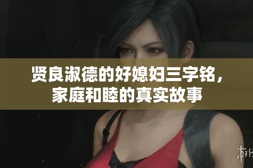 贤良淑德的好媳妇三字铭，家庭和睦的真实故事