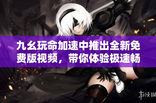 九幺玩命加速中推出全新免费版视频，带你体验极速畅玩乐趣