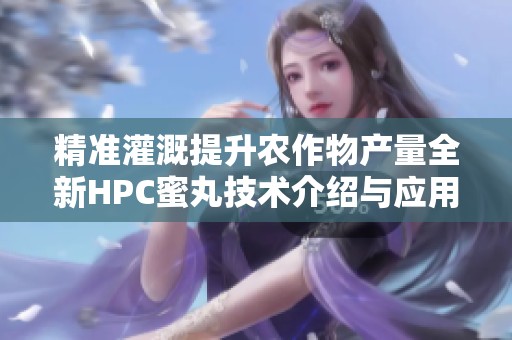 精准灌溉提升农作物产量全新HPC蜜丸技术介绍与应用解析