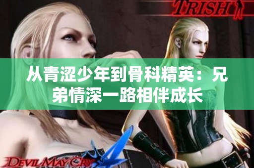 从青涩少年到骨科精英：兄弟情深一路相伴成长