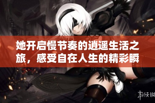 她开启慢节奏的逍遥生活之旅，感受自在人生的精彩瞬间