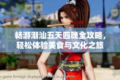 畅游潮汕五天四晚全攻略，轻松体验美食与文化之旅