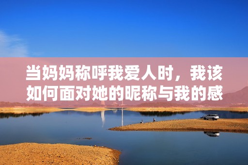 当妈妈称呼我爱人时，我该如何面对她的昵称与我的感受