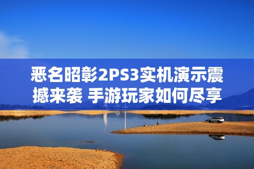 恶名昭彰2PS3实机演示震撼来袭 手游玩家如何尽享游戏乐趣
