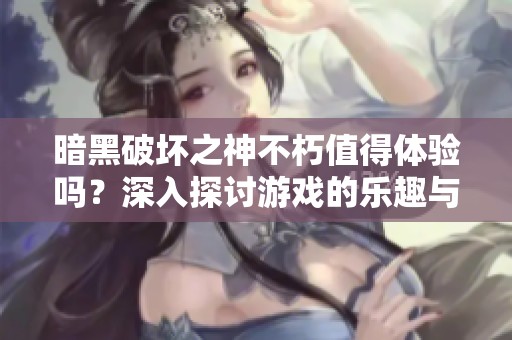 暗黑破坏之神不朽值得体验吗？深入探讨游戏的乐趣与魅力