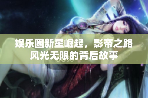 娱乐圈新星崛起，影帝之路风光无限的背后故事