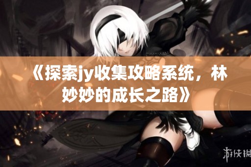 《探索jy收集攻略系统，林妙妙的成长之路》