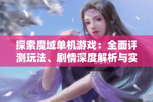 探索魔域单机游戏：全面评测玩法、剧情深度解析与实用攻略分享