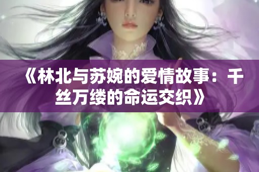 《林北与苏婉的爱情故事：千丝万缕的命运交织》