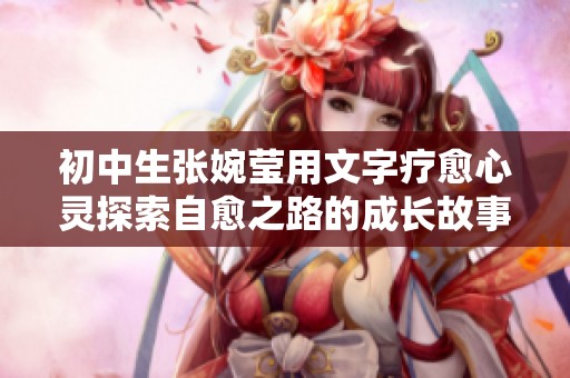 初中生张婉莹用文字疗愈心灵探索自愈之路的成长故事